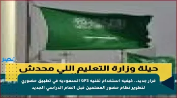 قرار جديد.. كيفية استخدام تقنية GPS السعودية في تطبيق حضوري لتطوير نظام حضور المعلمين قبل العام الدراسي الجديد